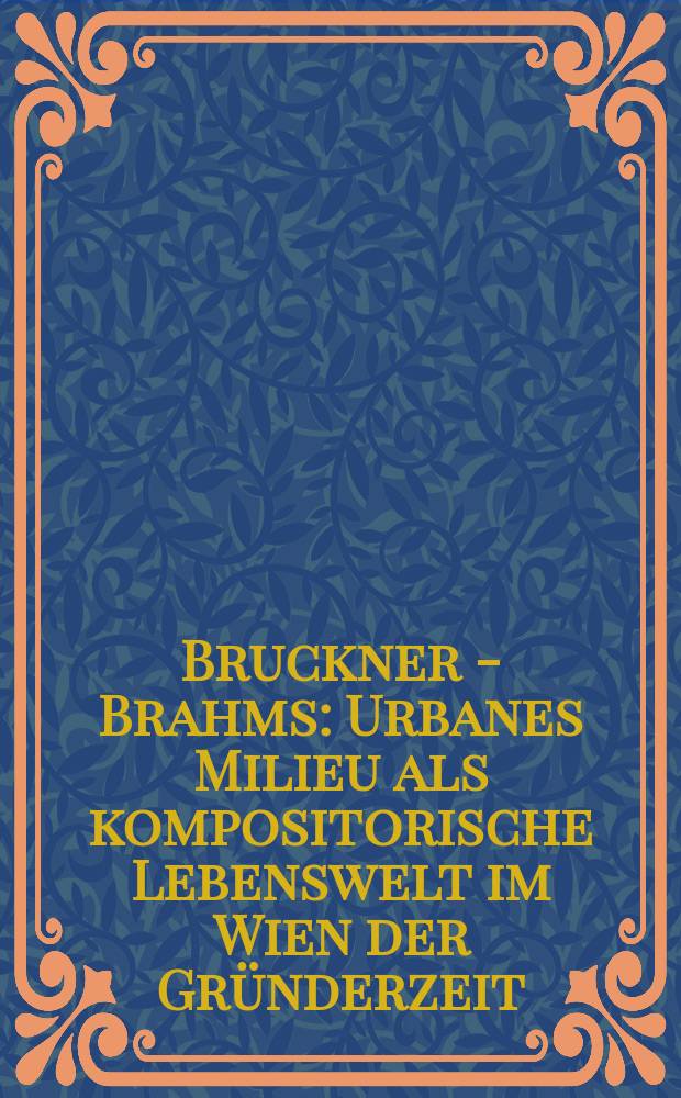 Bruckner - Brahms : Urbanes Milieu als kompositorische Lebenswelt im Wien der Gründerzeit : Symposien zu den Zürcher Festspielen 2003 und 2005 = Брукнер-Брамс: городское окружение как жизненная среда композиторов в Вене в период грюндерства