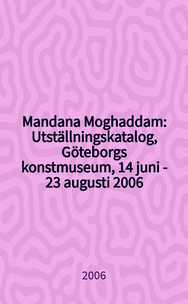 Mandana Moghaddam : Utställningskatalog, Göteborgs konstmuseum, 14 juni - 23 augusti 2006 = Мандана Могхаддам