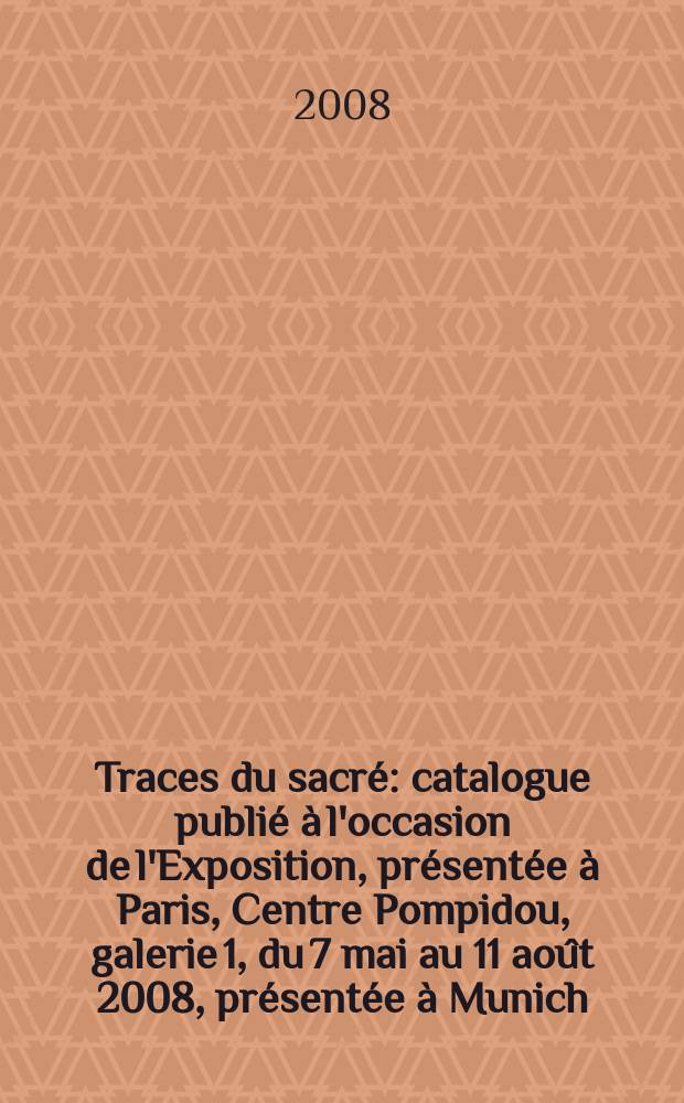 Traces du sacré : catalogue publié à l'occasion de l'Exposition, présentée à Paris, Centre Pompidou, galerie 1, du 7 mai au 11 août 2008, présentée à Munich, Haus der Kunst, du 19 septembre 2008 au 11 janvier 2009 = Следы посвящения.