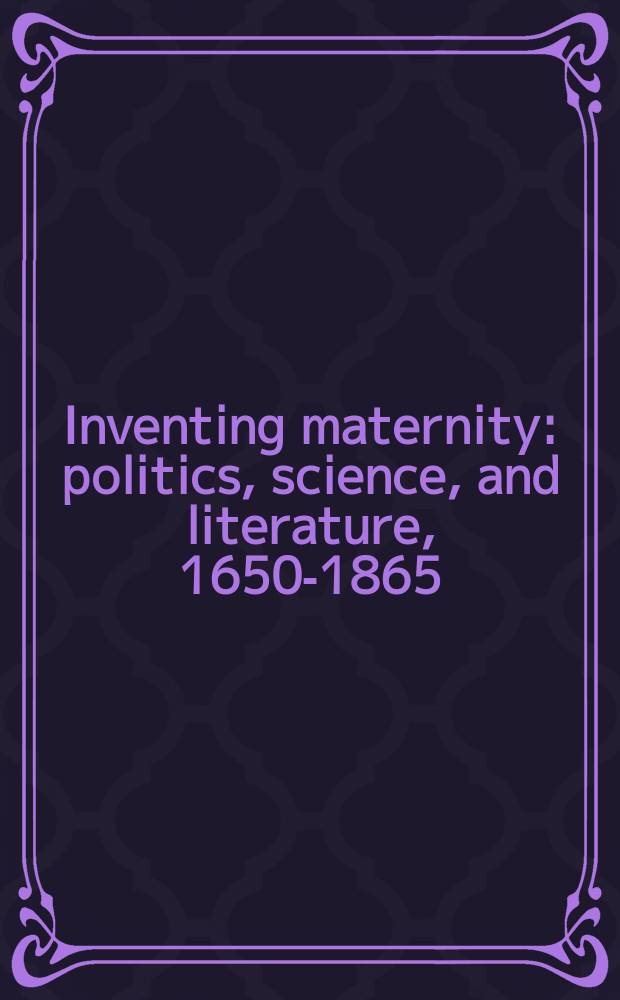 Inventing maternity : politics, science, and literature, 1650-1865 = Открытие материнства