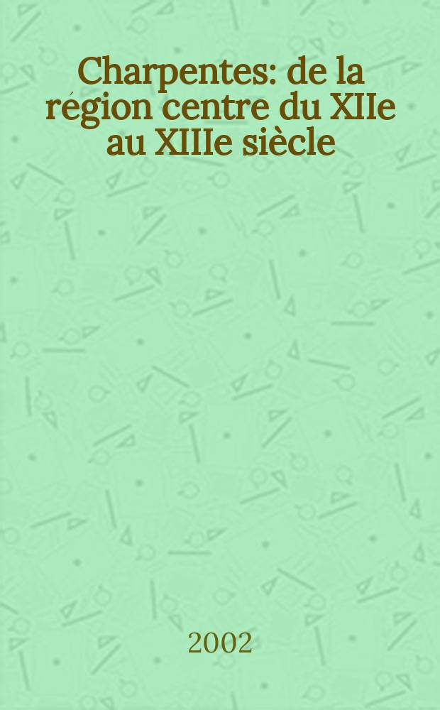 Charpentes : de la région centre du XIIe au XIIIe siècle : Cher, Eure-et-Loir, Indre, Indre-et-Loire, Loir-et-Cher, Loiret = Несущие конструкции: региональные центры 12 - 13 веков