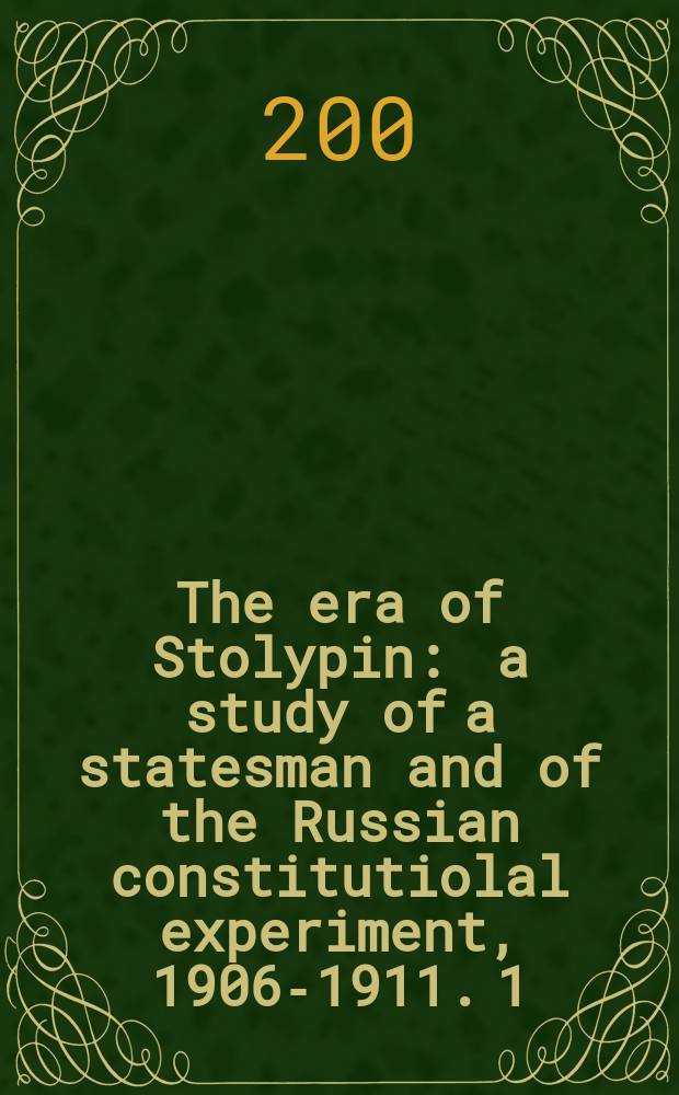 The era of Stolypin : a study of a statesman and of the Russian constitutiolal experiment, 1906-1911. 1