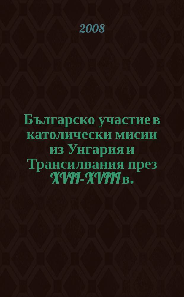 Българско участие в католически мисии из Унгария и Трансилвания през XVII-XVIII в. : документи от архива на Светата конгрегация за разпространение на вярата - Ватикана, 1637-1716 г = Болгарское участие в католической миссии в Венгрии и Трансильвании в 17-18 веках