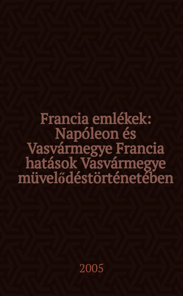 Francia emlékek : Napóleon és Vasvármegye Francia hatások Vasvármegye müvelődéstörténetében : a kötet a 2004. május 20-án reddezett "Sohasem késő a múltat tanúként megidézni" címü konfrencia előadásai alapján kézült = Воспоминания о Франции: Наполеон и венгры