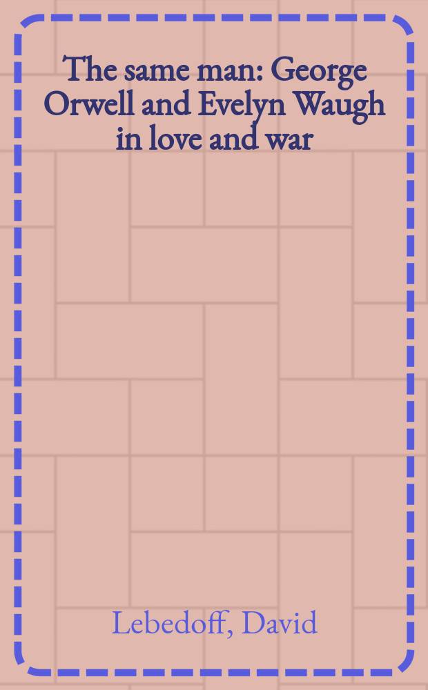 The same man : George Orwell and Evelyn Waugh in love and war = Тот самый человек.Джордж Оруэлл и Ивлин Во в любви и в войне