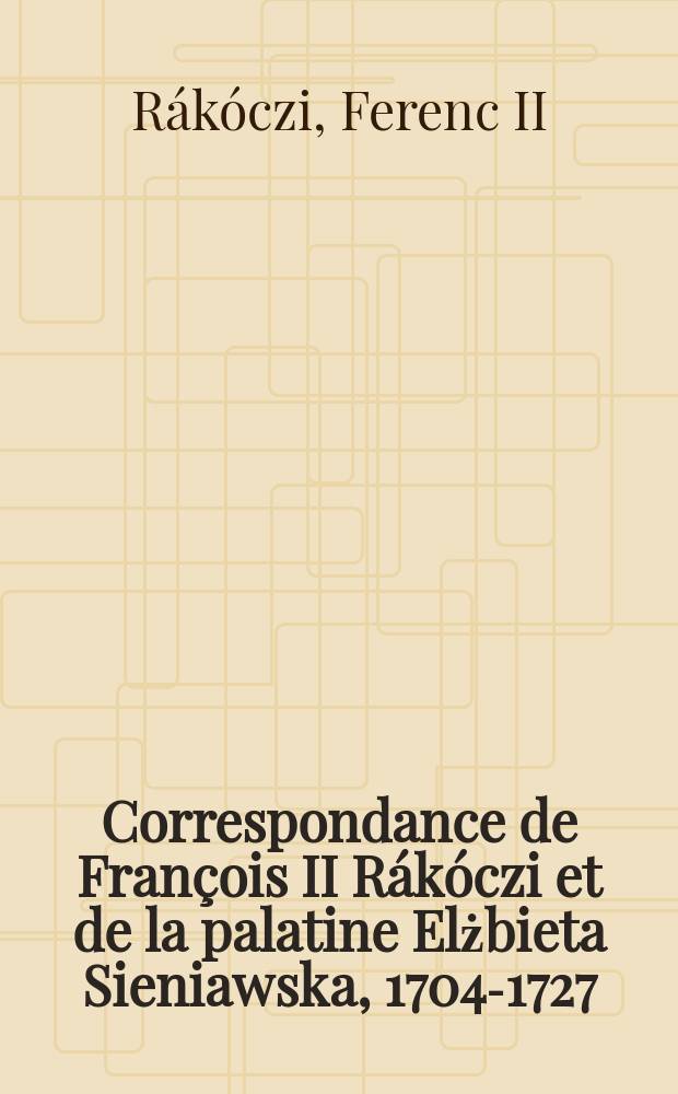 Correspondance de François II Rákóczi et de la palatine Elżbieta Sieniawska, 1704-1727 = Переписка Ференца II Ракоци и герцогини Эльжбеты Сенявской, 1704-1727