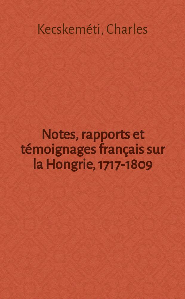 Notes, rapports et témoignages français sur la Hongrie, 1717-1809 = Заметки, сообщения и свидетельства французов о Венгрии, 1717-1809