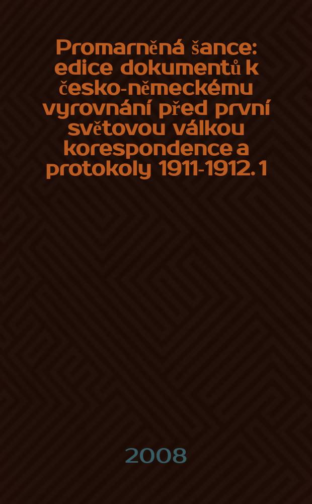Promarněná šance : edice dokumentů k česko-německému vyrovnání před první světovou válkou korespondence a protokoly 1911-1912. 1