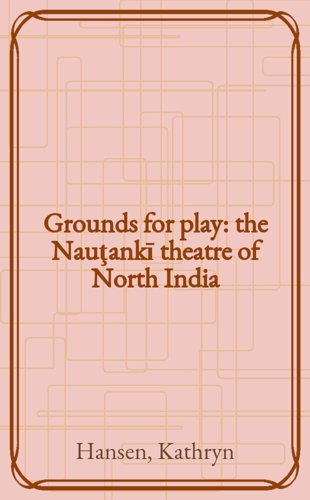 Grounds for play : the Nauţankī theatre of North India = Основание для пьесы:театр наутанки(индийский уличный театр) в Северной Индии