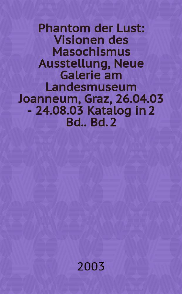 Phantom der Lust : Visionen des Masochismus Ausstellung, Neue Galerie am Landesmuseum Joanneum, Graz, 26.04.03 - 24.08.03 Katalog in 2 Bd.]. Bd. 2 : Visionen des Masochismus in der Kunst