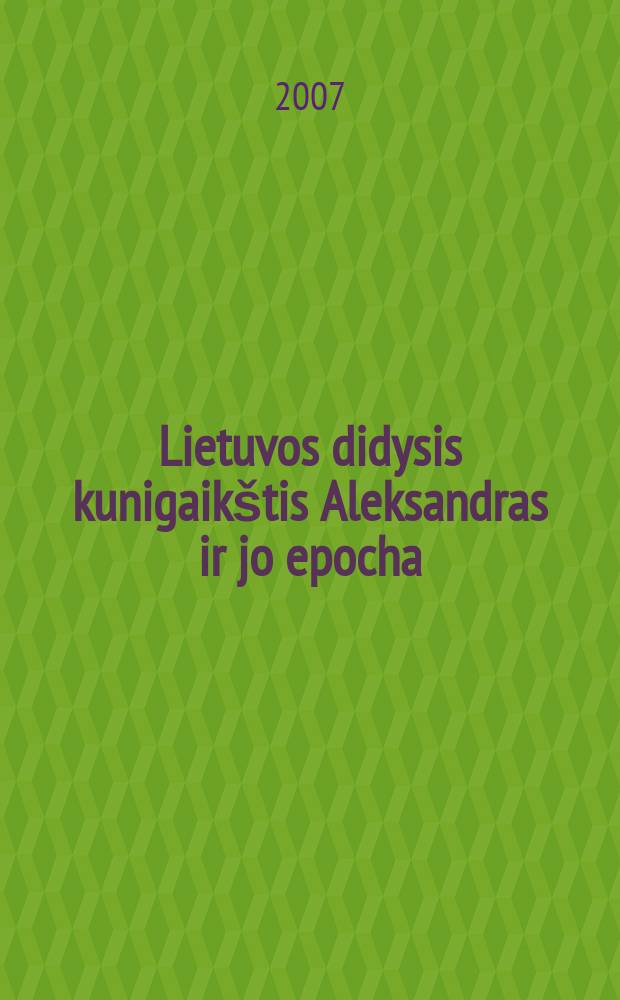 Lietuvos didysis kunigaikštis Aleksandras ir jo epocha = Grand Duke of Lithuania Alexander Jagiellonian and his time : moksliniџ straipsniџ rinkinys = Герцоги Литвы и их время