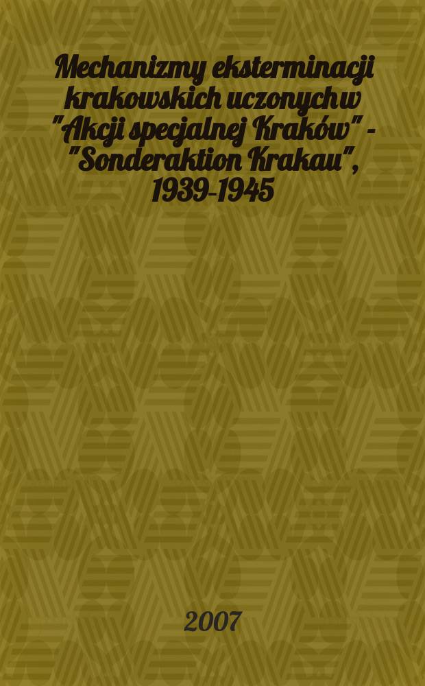 Mechanizmy eksterminacji krakowskich uczonych w "Akcji specjalnej Krak&oacute;w" - "Sonderaktion Krakau", 1939-1945 = Механизмы репрессий против краковских ученых в "Специальной экспедиции Краков", 1939-1945