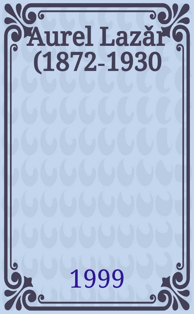 Aurel Lazǎr (1872-1930) - viaţa şi activitatea = Аурел Лазар, 1872 - 1930, жизнь и деятельность [полит. деятель]