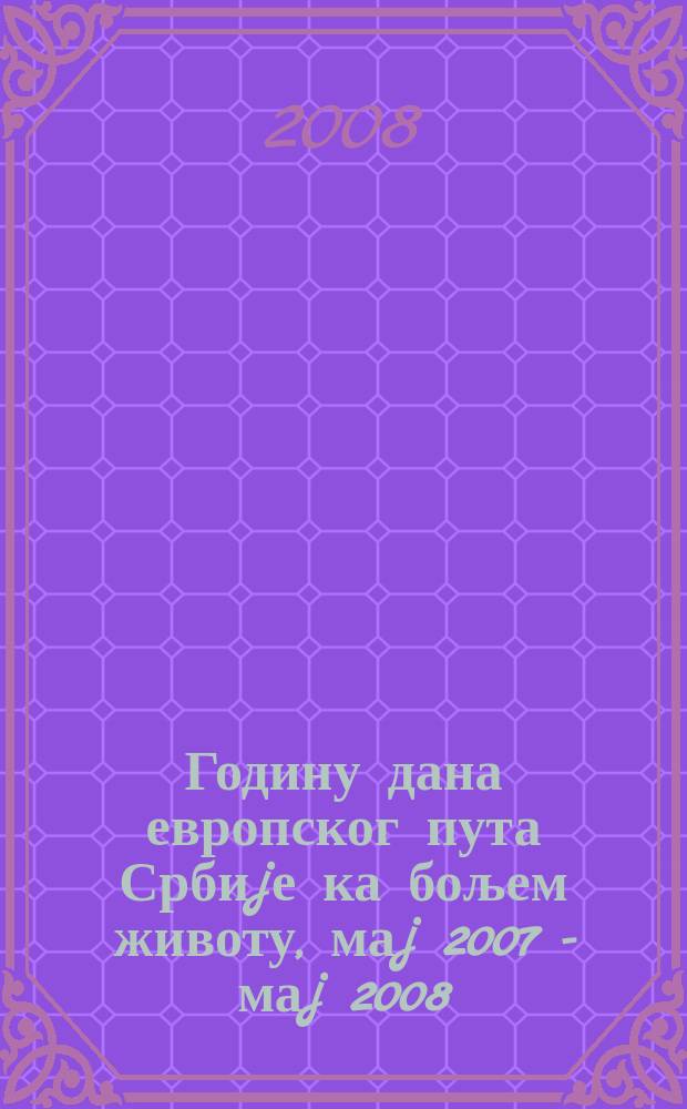 Годину дана европског пута Србиjе ка бољем животу, маj 2007 - маj 2008 = Год еврпоейского пути Сербии к лучшей жизни: май 2007-май 2008