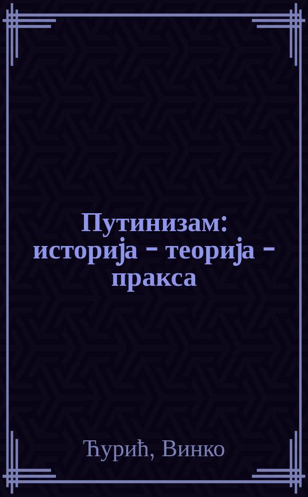 Путинизам : историjа - теориjа - пракса = Путинизм