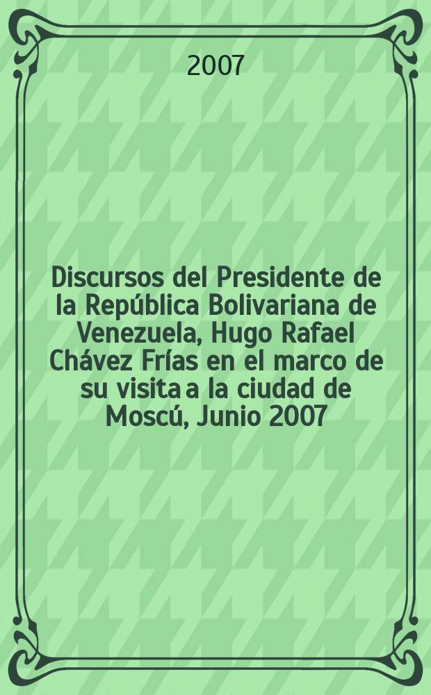 Discursos del Presidente de la República Bolivariana de Venezuela, Hugo Rafael Chávez Frías en el marco de su visita a la ciudad de Moscú, Junio 2007 = Выступления Президента Боливарианской Республики Венесуэла Уго Рафаэля Чавеса Фриаса в рамках визита в Москву, июнь 2007