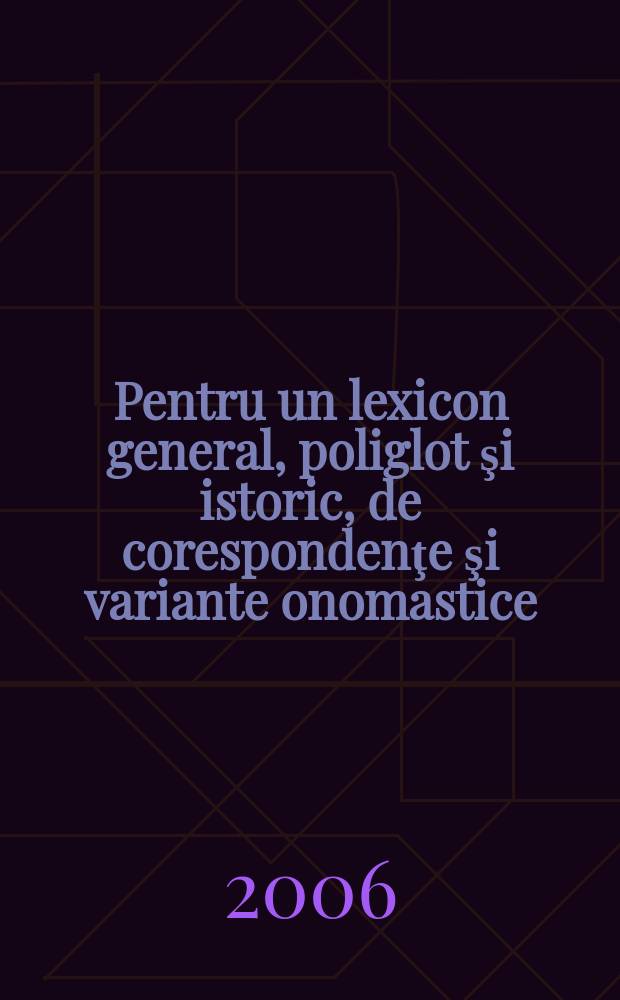 Pentru un lexicon general, poliglot şi istoric, de corespondenţe şi variante onomastice = Общий лексикон, многоязычный и исторический соответствующих вариантов ономастики