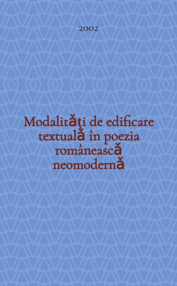 Modalitǎţi de edificare textualǎ în poezia româneascǎ neomodernǎ = Модальность текстуальных объяснений в неомодернистской румынской поэзии