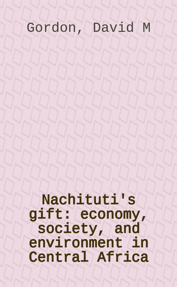 Nachituti's gift : economy, society, and environment in Central Africa = Дары Начитути: экономика, общество и окружающая среда в Центральной Африки