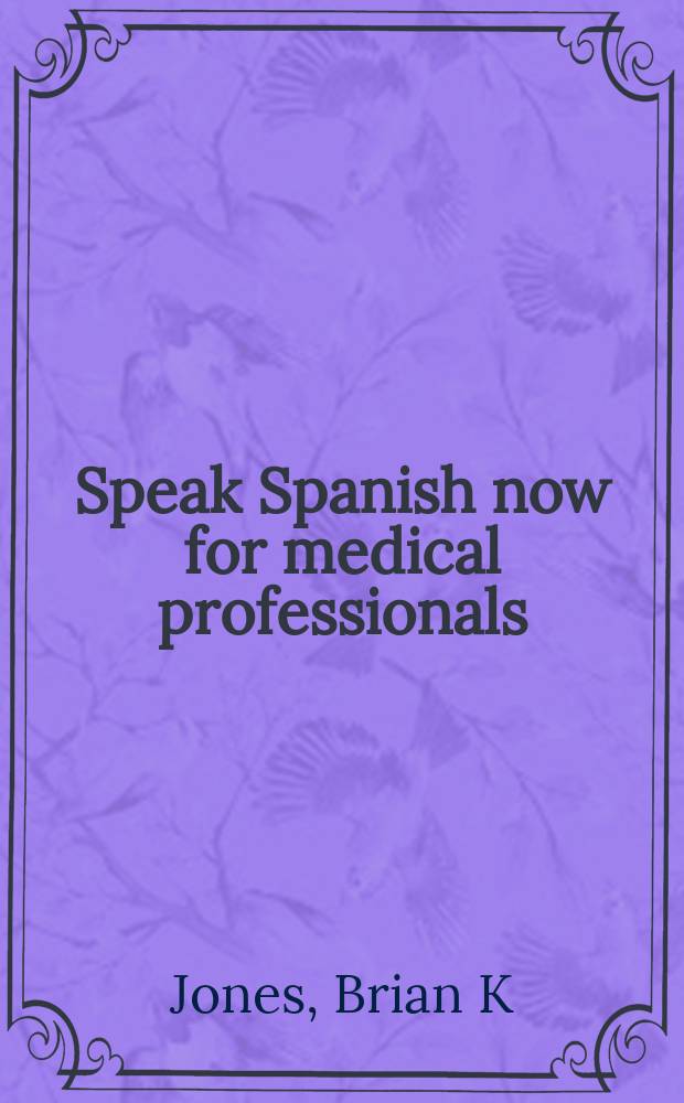 Speak Spanish now for medical professionals : a customized learning approach for doctors, nurses, nursing and medical assitants = Испанский язык для медицинских профессий