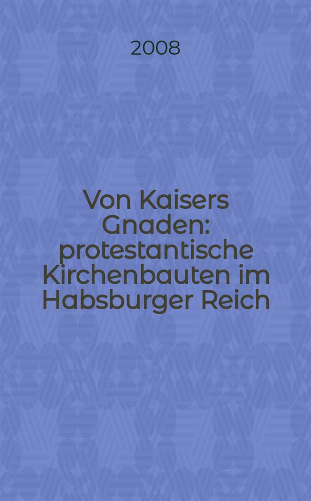 Von Kaisers Gnaden : protestantische Kirchenbauten im Habsburger Reich = По милости императора: Протестантские церкви в империи Габсбургов