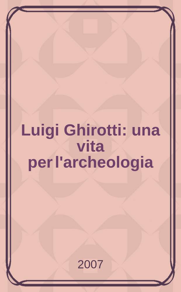 Luigi Ghirotti: una vita per l'archeologia : raccolta degli scritti nel decennale della scomparsa = Луиджи Джиротти: Жизнь в археологии. Рассказы ушедших десятилетий