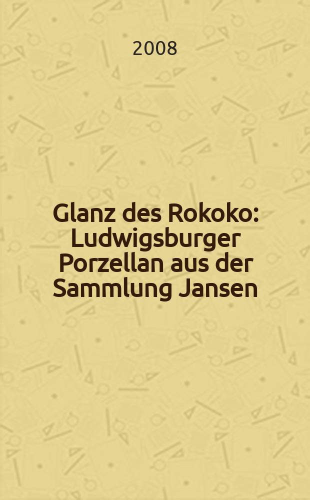 Glanz des Rokoko : Ludwigsburger Porzellan aus der Sammlung Jansen : erscheint anläβlich der Austellung im Museum für angewandte Kunst Köln, 19. März bis 29. Juni 2008 = Блеск рококо. Людвигсбургский фарфор из коллекции Янсена.