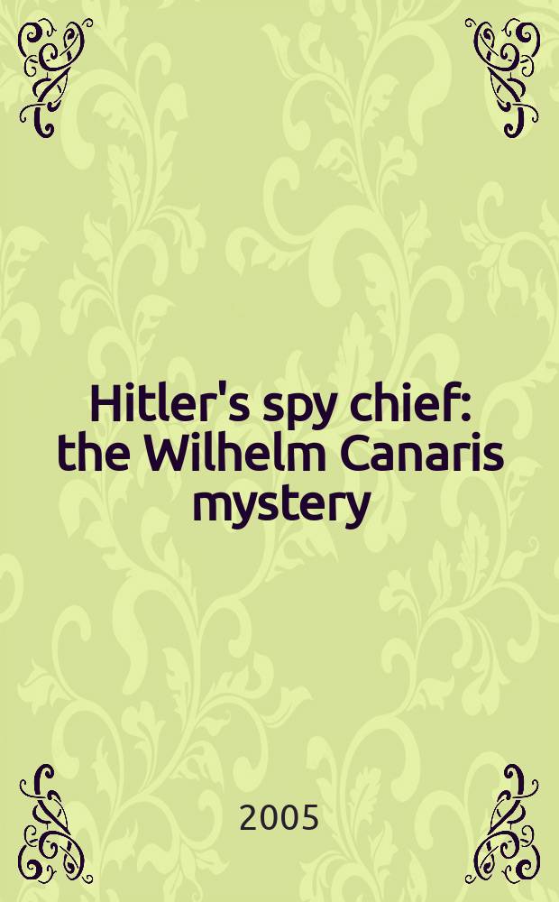 Hitler's spy chief : the Wilhelm Canaris mystery = Начальник гитлеровских шпионов: тайна Вильгельма Канариса