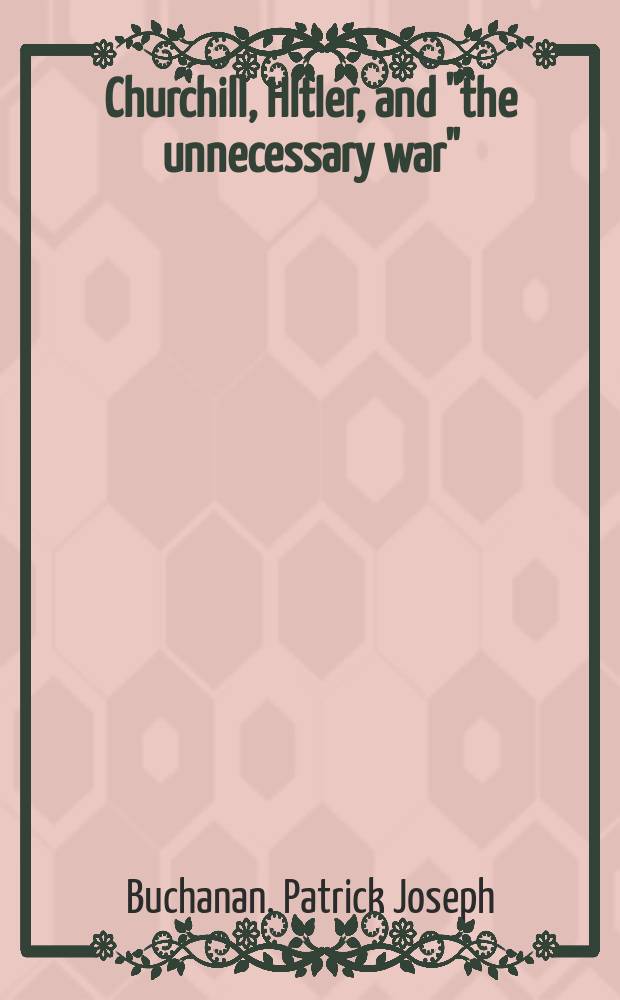 Churchill, HItler, and "the unnecessary war" : how Britain lost its empire and the West lost the world = Черчилль, Гитлер и "ненужная война": как Британия потеряла империю, а запад мир