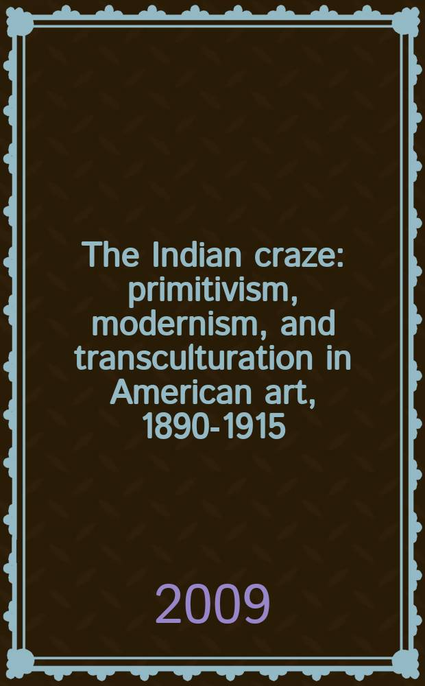 The Indian craze : primitivism, modernism, and transculturation in American art, 1890-1915 = Индейское увлечение