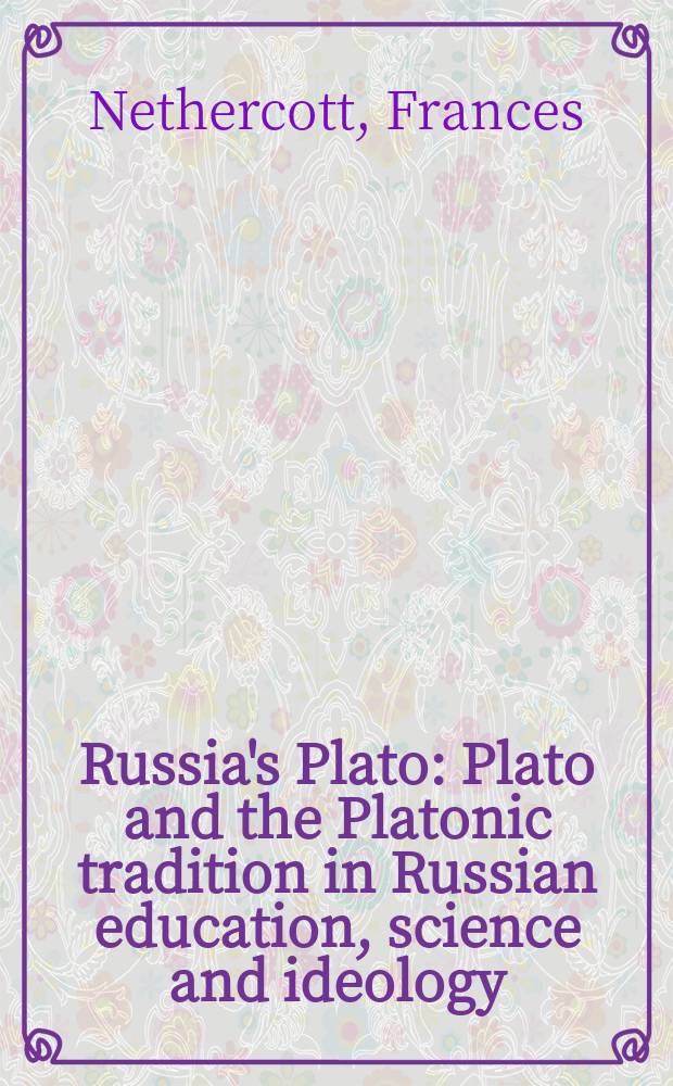 Russia's Plato : Plato and the Platonic tradition in Russian education, science and ideology (1840-1930) = Платон в России