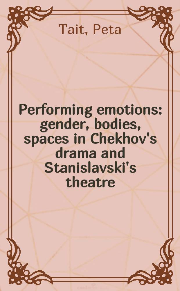 Performing emotions : gender, bodies, spaces in Chekhov's drama and Stanislavski's theatre = Исполняемые эмоции. Пол, органы, пробелы в Драмах Чехова и театре Станиславского