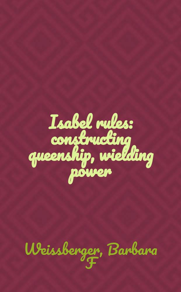 Isabel rules : constructing queenship, wielding power = Правила Изабеллы: построение королевства, королевская власть