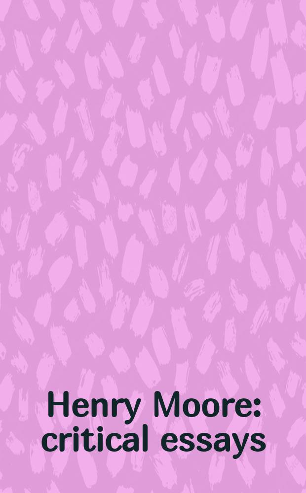 Henry Moore : critical essays : based on the papers of the conference "Place-body-script: contemporary views on Henry Moore", Norwich, 4-6 December 1998 = Генри Мур