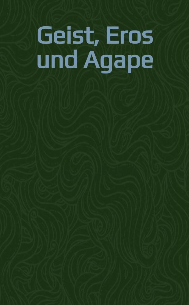Geist, Eros und Agape : Untersuchungen zu Liebesdarstellungen in Philosophie, Religion und Kunst = Дух, эрос и любовь: Исследование представления о любви в философии