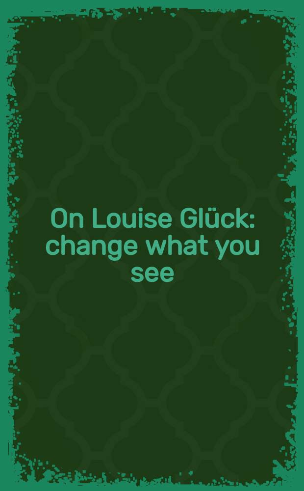 On Louise Glück : change what you see = О Луизе Глюк