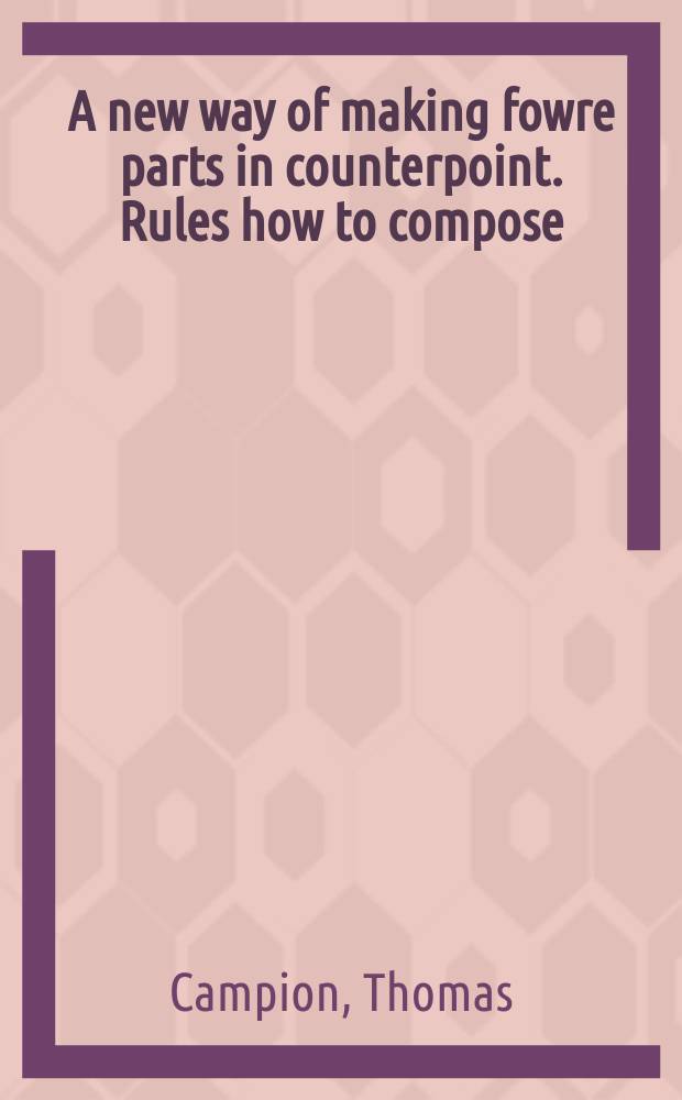 A new way of making fowre parts in counterpoint. Rules how to compose = Новый путь к созданию фовре частей в контрапункте.
