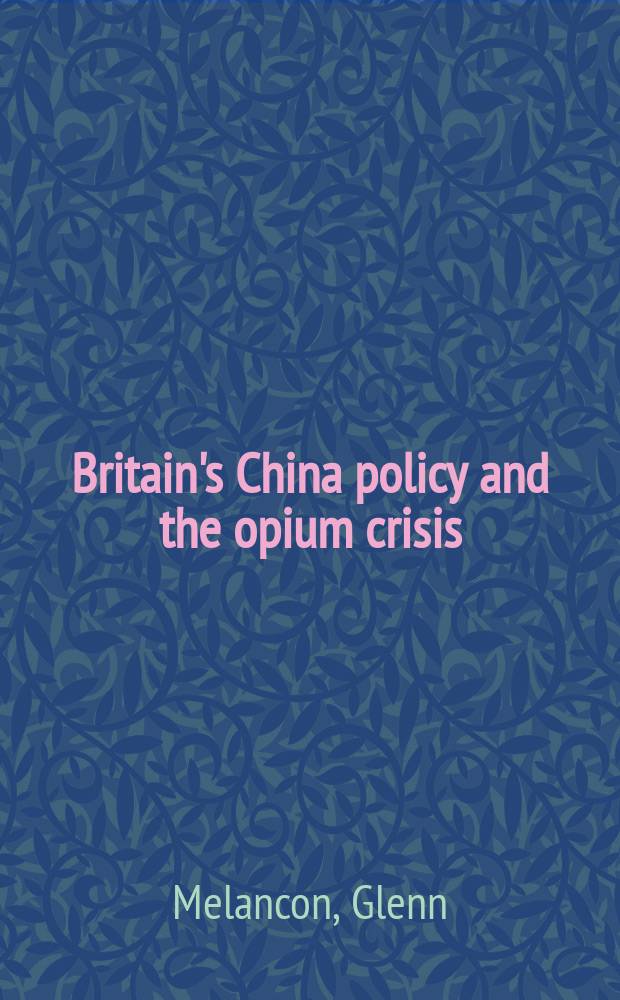 Britain's China policy and the opium crisis : balancing drugs, violence and national honour, 1833-1840 = Британская политика Китая и опиумный кризис: балансируя между наркотиками, насилием и национальной славой, 1833-1840