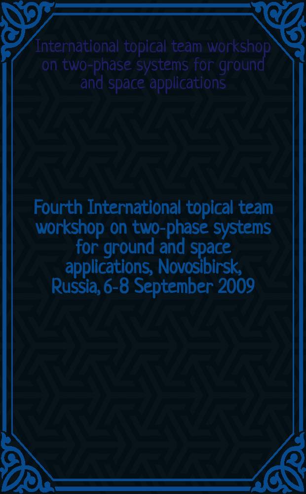 Fourth International topical team workshop on two-phase systems for ground and space applications, Novosibirsk, Russia, 6-8 September 2009 : book of abstracts