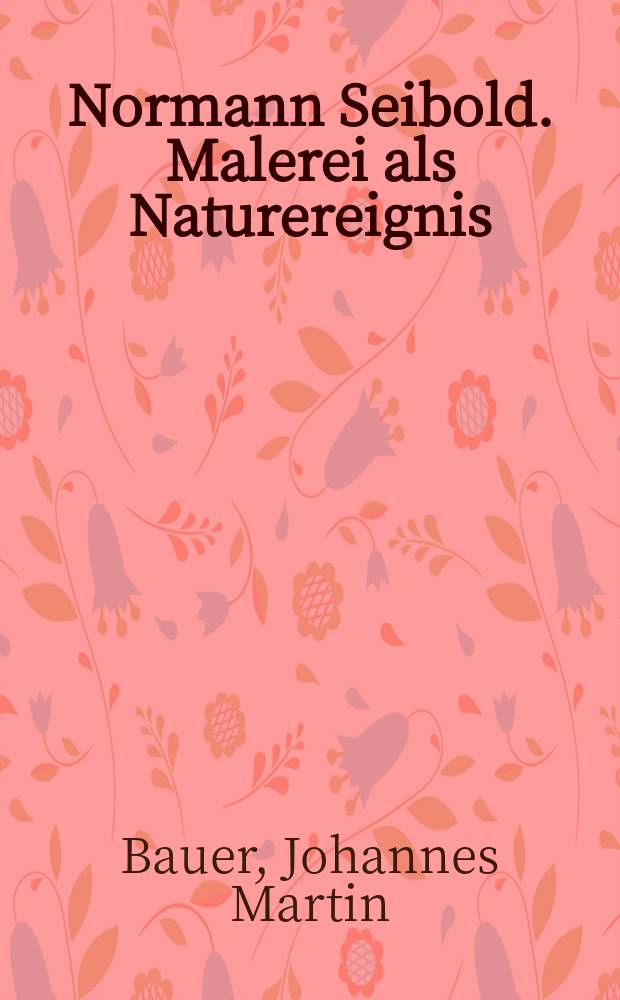 Normann Seibold. Malerei als Naturereignis : Katalog zur Ausstellung im Stadthaus Ulm, 28. September - 23. November 2008 = Норман Сейболд. Живопись как природное происшествие.