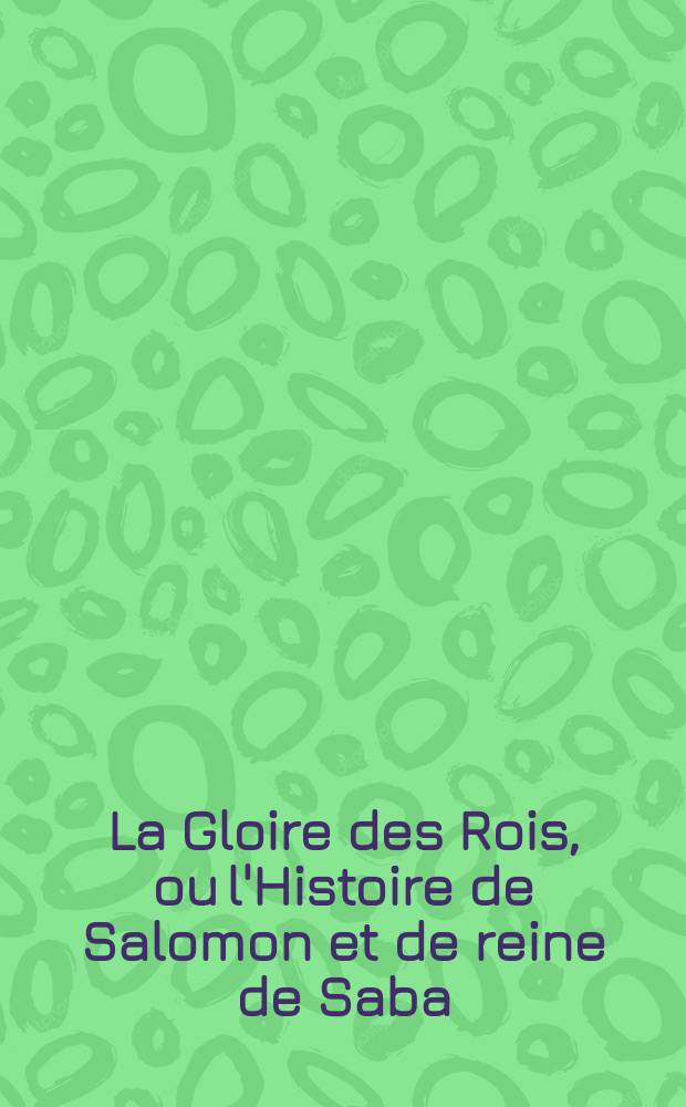 La Gloire des Rois, ou l'Histoire de Salomon et de reine de Saba = Слава царя или история Соломона и царицы Савской.