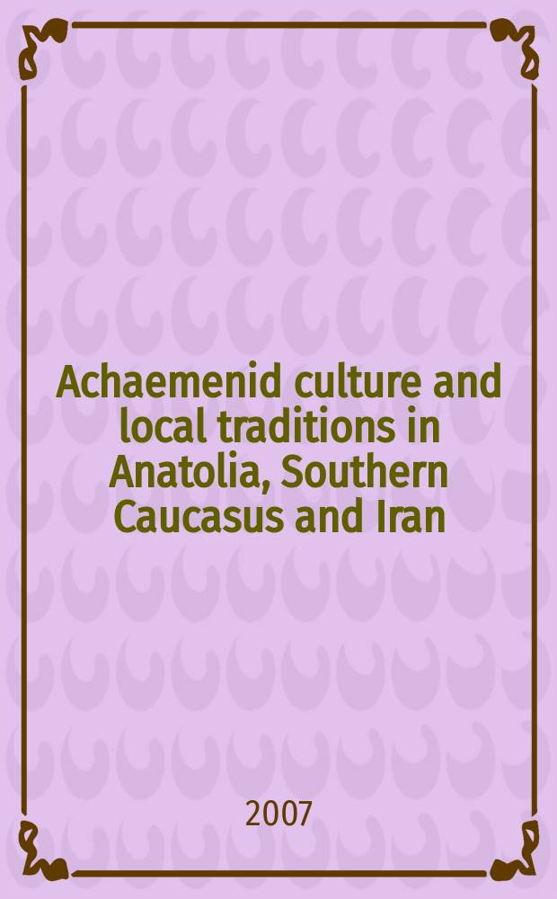 Achaemenid culture and local traditions in Anatolia, Southern Caucasus and Iran : new discoveries = Культура Ахаменидов и местные традиции в Анатолии, Южном Кавказе и Иране