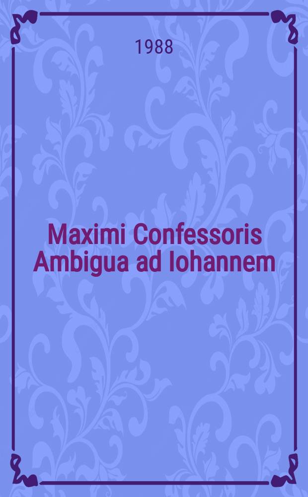 Maximi Confessoris Ambigua ad Iohannem : iuxta Iohannis Scotti Eriugenae latinam interpretationem