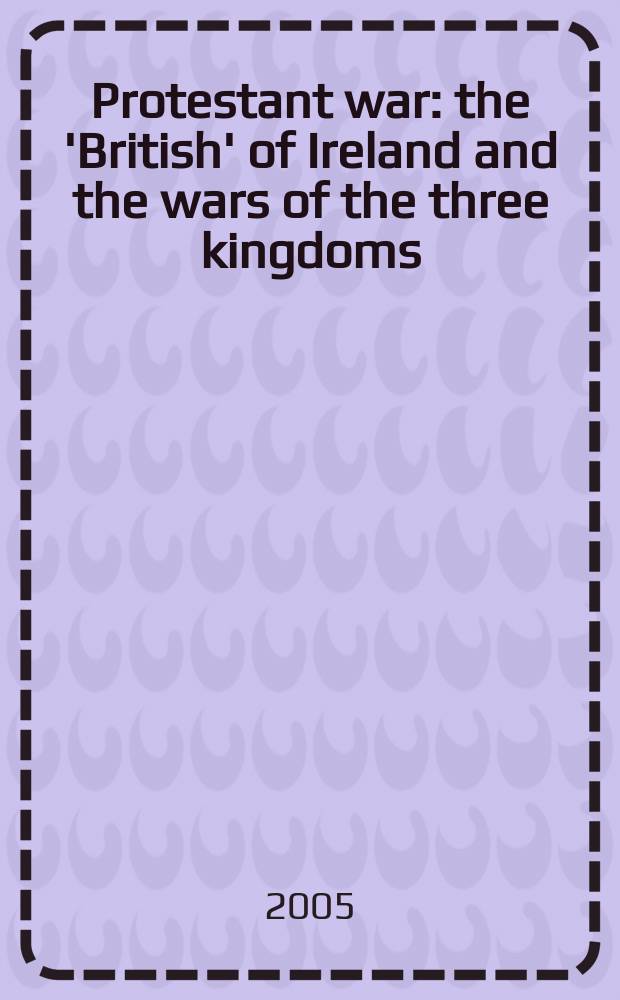 Protestant war : the 'British' of Ireland and the wars of the three kingdoms = Протестанская война: "британизация" Ирландии и войны трех королевств