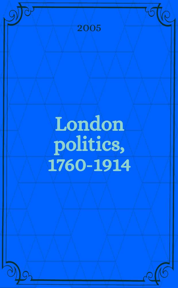London politics, 1760-1914 : based on the papers presented at the Conference organised at the Institute of historical research, London, in association with the Centre for Metropolitan history = Лондонская политика, 1760-1914
