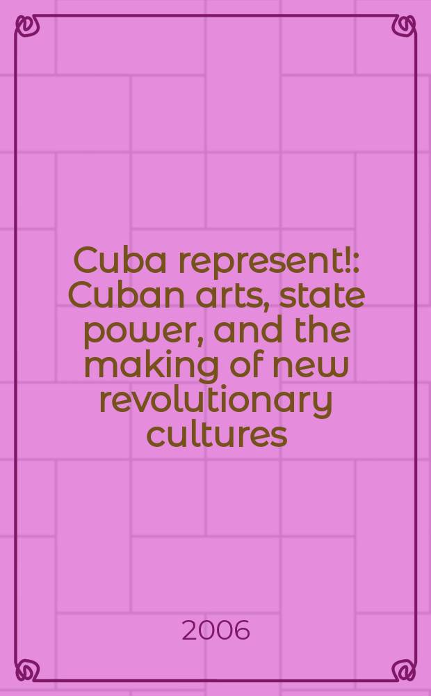 Cuba represent! : Cuban arts, state power, and the making of new revolutionary cultures = Изображения Кубы!