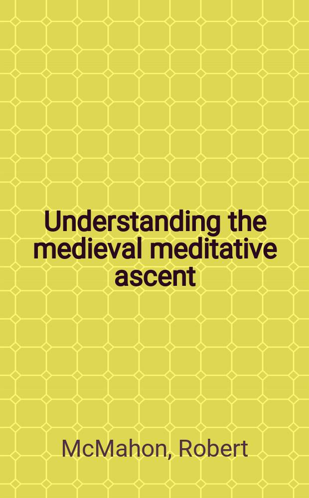 Understanding the medieval meditative ascent : Augustine, Anselm, Boethius, & Dante = Объяснение(понимание) средневекового созерцательного подъема:Святой Августин,Ансельм,Боэций и Данте