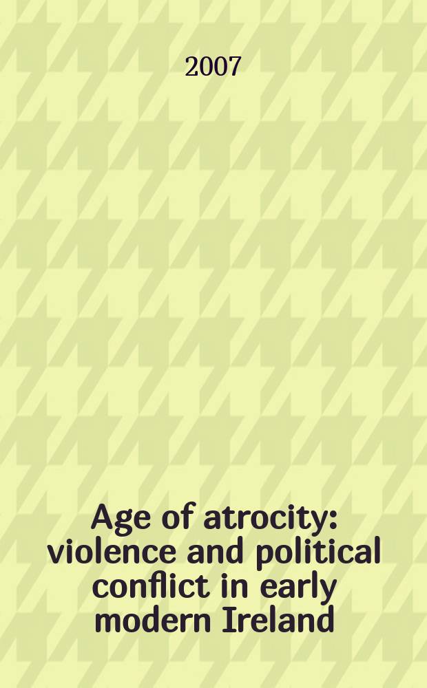 Age of atrocity : violence and political conflict in early modern Ireland : based on the papers of the conference "Violent death in early modern Ireland", held at Collins Barracks, Dublin, on 20 April 2002, and "The moral context of war: early modern Ireland", held at the University of Limerick on 6 May 2004 = Жестокость во времени