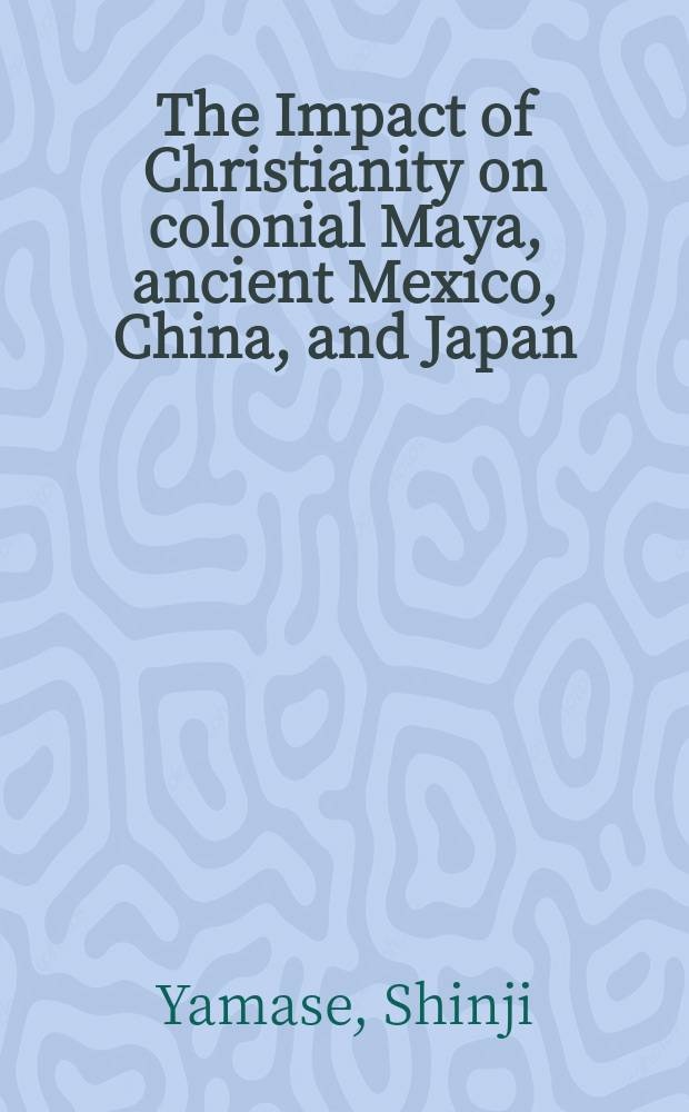 The Impact of Christianity on colonial Maya, ancient Mexico, China, and Japan : how a monotheistic religion was received by several pagan societies = Влияние христианства на колониальных майяБ древнюю Мексику, Китай и Японию