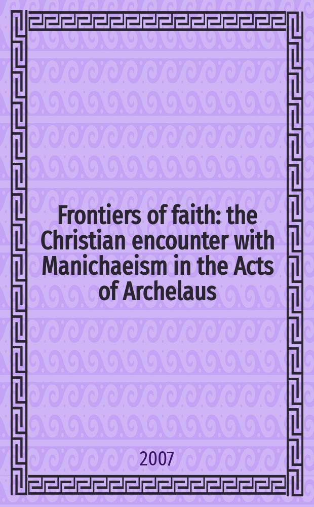 Frontiers of faith : the Christian encounter with Manichaeism in the Acts of Archelaus = Границы веры